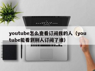 youtube怎么查看订阅我的人（youtube能看到别人订阅了谁）