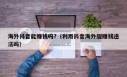 海外抖音能赚钱吗?（利用抖音海外版赚钱违法吗）