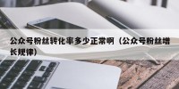 公众号粉丝转化率多少正常啊（公众号粉丝增长规律）