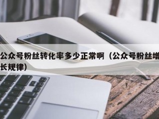 公众号粉丝转化率多少正常啊（公众号粉丝增长规律）