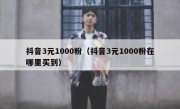 抖音3元1000粉（抖音3元1000粉在哪里买到）