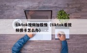 tiktok视频加载慢（tiktok看视频很卡怎么办）