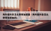 海外版抖音怎么使用加速器（海外版抖音怎么使用加速器的）