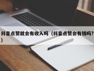 抖音点赞就会有收入吗（抖音点赞会有钱吗?）