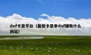 dnf卡盟平台（最低卡盟拿dnf辅助什么网站）