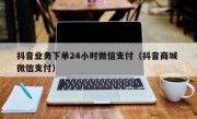 抖音业务下单24小时微信支付（抖音商城 微信支付）