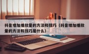 抖音增加播放量的方法和技巧（抖音增加播放量的方法和技巧是什么）