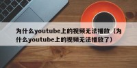 为什么youtube上的视频无法播放（为什么youtube上的视频无法播放了）