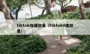 tiktok加播放量（tiktok0播放量）