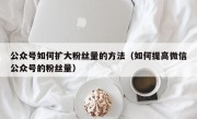 公众号如何扩大粉丝量的方法（如何提高微信公众号的粉丝量）