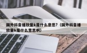 国外抖音播放量k是什么意思?（国外抖音播放量k是什么意思啊）