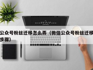 公众号粉丝迁移怎么弄（微信公众号粉丝迁移步骤）