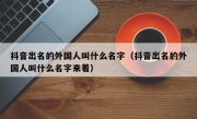 抖音出名的外国人叫什么名字（抖音出名的外国人叫什么名字来着）