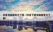 抖音电脑版官方下载（抖音下载电脑版官方下载）