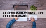 快手如何提高播放量和点赞量和收益（如何提高快手播放量和点赞人数?）