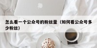 怎么看一个公众号的粉丝量（如何看公众号多少粉丝）