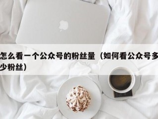 怎么看一个公众号的粉丝量（如何看公众号多少粉丝）