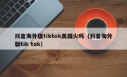 抖音海外版tiktok美国火吗（抖音海外版tik tok）