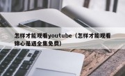 怎样才能观看youtube（怎样才能观看锦心是遇全集免费）