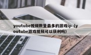 youtube视频数量最多的游戏ip（youtube游戏视频可以获利吗）