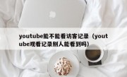 youtube能不能看访客记录（youtube观看记录别人能看到吗）