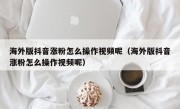 海外版抖音涨粉怎么操作视频呢（海外版抖音涨粉怎么操作视频呢）