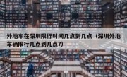 外地车在深圳限行时间几点到几点（深圳外地车辆限行几点到几点?）