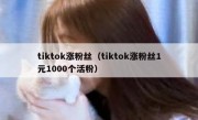 tiktok涨粉丝（tiktok涨粉丝1元1000个活粉）