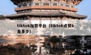 tiktok加赞平台（tiktok点赞k是多少）