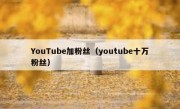 YouTube加粉丝（youtube十万粉丝）