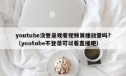 youtube没登录观看视频算播放量吗?（youtube不登录可以看直播吧）