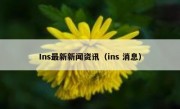 Ins最新新闻资讯（ins 消息）