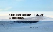 tiktok买播放量网站（tiktok播放量能赚钱吗）