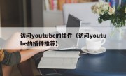 访问youtube的插件（访问youtube的插件推荐）