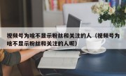 视频号为啥不显示粉丝和关注的人（视频号为啥不显示粉丝和关注的人呢）