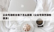 公众号涨粉太难了怎么回事（公众号突然涨粉很多）