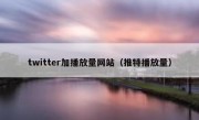 twitter加播放量网站（推特播放量）