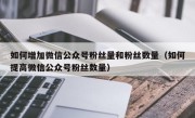 如何增加微信公众号粉丝量和粉丝数量（如何提高微信公众号粉丝数量）