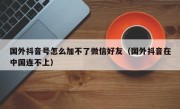 国外抖音号怎么加不了微信好友（国外抖音在中国连不上）