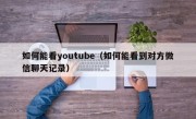 如何能看youtube（如何能看到对方微信聊天记录）