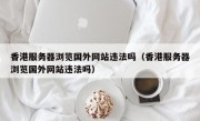 香港服务器浏览国外网站违法吗（香港服务器浏览国外网站违法吗）