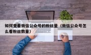 如何查看微信公众号的粉丝量（微信公众号怎么看粉丝数量）