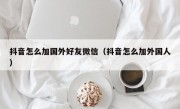 抖音怎么加国外好友微信（抖音怎么加外国人）