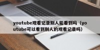 youtube观看记录别人能看到吗（youtube可以看到别人的观看记录吗）