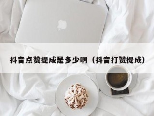 抖音点赞提成是多少啊（抖音打赞提成）