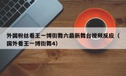 外国粉丝看王一博街舞六最新舞台视频反应（国外看王一博街舞4）