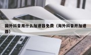 国外抖音用什么加速器免费（海外抖音开加速器）