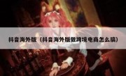 抖音海外版（抖音海外版做跨境电商怎么搞）