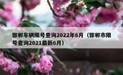 邯郸车辆限号查询2022年6月（邯郸市限号查询2021最新6月）