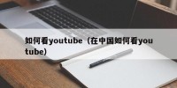 如何看youtube（在中国如何看youtube）